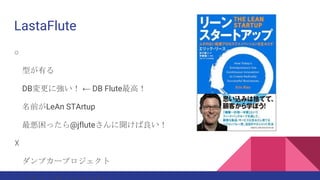 LastaFlute
○
型が有る
DB変更に強い！ ← DB Flute最高！
名前がLeAn STArtup
最悪困ったら@jfluteさんに聞けば良い！
☓
ダンプカープロジェクト
 
