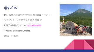 @yu1ro
DB Fluteとは去年の学生向けのOSSイベント
プライベートでアプリを作る準備で
REST API作成中！ ← LastaFlute!!!!!
Twitter: @tresener_yu1ro
趣味：自転車
 