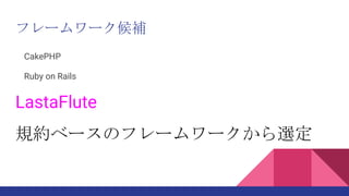 フレームワーク候補
CakePHP
Ruby on Rails
LastaFlute
規約ベースのフレームワークから選定
 