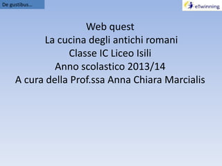Web quest
La cucina degli antichi romani
Classe IC Liceo Isili
Anno scolastico 2013/14
A cura della Prof.ssa Anna Chiara Marcialis
De gustibus…
 