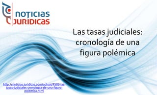 Las tasas judiciales:
cronología de una
figura polémica
http://noticias.juridicas.com/actual/4589-las-
tasas-judiciales-cronologia-de-una-figura-
polemica.html
 