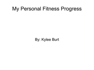 My Personal Fitness Progress 
By: Kylee Burt 
 