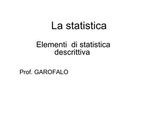 La statistica
Elementi di statistica
descrittiva
Prof. GAROFALO
 