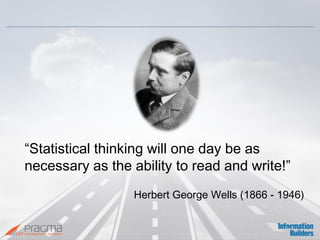 “Statistical thinking will one day be as necessary as the ability to read and write!” 
Herbert George Wells (1866 - 1946)  