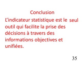 Conclusion
L’indicateur statistique est le seul
outil qui facilite la prise
décisions à travers des
des
informations
unifiées.
objectives et
35
 