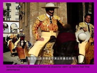 Mounted bullfighting assistants known as picadores warm up before their final performance 骑在马上的长矛手作演出前最后的热身 