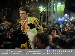 José Tomás is carried on the shoulders of an assistant after performing in Catalonia's final bullfight 最后的斗牛结束后侯塞托麦斯被他的助手抬...