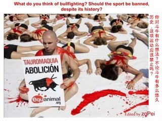 Edited by  zqPei   What do you think of bullfighting? Should the sport be banned, despite its history? 你对斗牛有什么想法？不论斗牛有多么悠久...