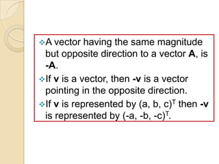 A vector   having the same magnitude
 but opposite direction to a vector A, is
 -A.
If v is a vector, then -v is a vector
 pointing in the opposite direction.
If v is represented by (a, b, c)T then -v
 is represented by (-a, -b, -c)T.
 