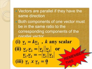  Vectors are parallel if they have the
  same direction
 Both components of one vector must
  be in the same ratio to the
  corresponding components of the
  parallel vector.
(i) v1  kv2 , k any scalar
            
(ii) v1 .v2  v1 v2 or
     v1 .v2   v1 v2
               
      v  x v  0 
(iii) 1        2
                 
 