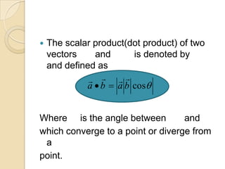    The scalar product(dot product) of two
    vectors    and       is denoted by
    and defined as
                
             a  b  a b cos


Where is the angle between         and
which converge to a point or diverge from
 a
point.
 
