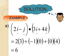 SOLUTION
    EXAMPLE 1

a)
      ~  ~ ~
           ~
                       
      2 i j   3i 4 k

      23   10  04
     6
 