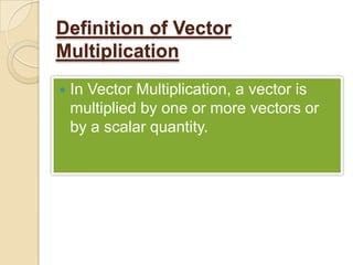 Definition of Vector
Multiplication
   In Vector Multiplication, a vector is
    multiplied by one or more vectors or
    by a scalar quantity.
 