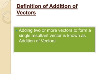 Definition of Addition of
Vectors


   Adding two or more vectors to form a
    single resultant vector is known as
    Addition of Vectors.
 