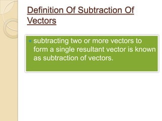 Definition Of Subtraction Of
Vectors

   subtracting two or more vectors to
    form a single resultant vector is known
    as subtraction of vectors.
 
