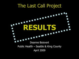 The Last Call Project RESULTS Deanne Boisvert Public Health – Seattle & King County April 2009 