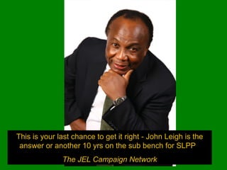 This is your last chance to get it right - John Leigh is the answer or another 10 yrs on the sub bench for SLPP  The JEL Campaign Network 