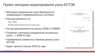 © Cisco и(или) ее аффилированные лица, 2014 г. Все права защищены. 10
Проект методики моделирования угроз ФСТЭК
§  Методика определения угроз безопасности
информации в информационных системах
§  Распространяется на
ГИС / МИС
ИСПДн (рекомендательный характер)
§  Не распространяется на угрозы СКЗИ и ПЭМИН
§  Отменяет «методику определения актуальных
угроз…» 2008-го года
§  Применяется совместно с банком данных угроз
ФСТЭК
§  Будет принята осенью 2015-го года
 
