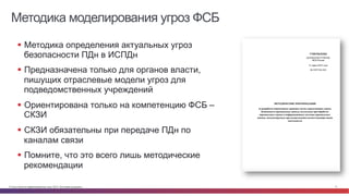 © Cisco и(или) ее аффилированные лица, 2014 г. Все права защищены. 11
Методика моделирования угроз ФСБ
§  Методика определения актуальных угроз
безопасности ПДн в ИСПДн
§  Предназначена только для органов власти,
пишущих отраслевые модели угроз для
подведомственных учреждений
§  Ориентирована только на компетенцию ФСБ –
СКЗИ
§  СКЗИ обязательны при передаче ПДн по
каналам связи
§  Помните, что это всего лишь методические
рекомендации
 