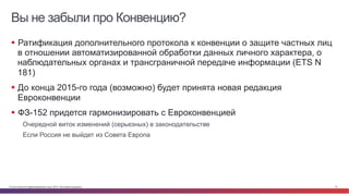 © Cisco и(или) ее аффилированные лица, 2014 г. Все права защищены. 14
Вы не забыли про Конвенцию?
§  Ратификация дополнительного протокола к конвенции о защите частных лиц
в отношении автоматизированной обработки данных личного характера, о
наблюдательных органах и трансграничной передаче информации (ETS N
181)
§  До конца 2015-го года (возможно) будет принята новая редакция
Евроконвенции
§  ФЗ-152 придется гармонизировать с Евроконвенцией
Очередной виток изменений (серьезных) в законодательстве
Если Россия не выйдет из Совета Европа
 
