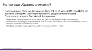 © Cisco и(или) ее аффилированные лица, 2014 г. Все права защищены. 16
На что еще обратить внимание?
§  Постановление Пленума Верховного Суда РФ от 23 июня 2015 года № 25 «О
применении судами некоторых положений раздела I части первой
Гражданского кодекса Российской Федерации»
Разъяснения по ряду вопросов, в том числе и о том, как правомерно можно использовать
изображения гражданина, размещенные в сети Интернет, и когда для такого использования нужно и
не нужно согласие изображенного лица
http://base.consultant.ru/cons/cgi/online.cgi?req=doc;base=LAW;n=181602
 