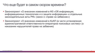 © Cisco и(или) ее аффилированные лица, 2014 г. Все права защищены. 17
Что еще будет в самом скором времени?
§  Законопроект «О внесении изменений в ФЗ «Об информации,
информационных технологиях и о защите информации» и отдельные
законодательные акты РФ» (закон о «праве на забвение»)
§  Законопроект «О внесении изменений в КоАП (в части установления
административной ответственности операторов поисковых систем)» (о
наказании нарушителей права на забвение)
 