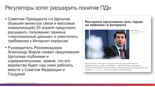 © Cisco и(или) ее аффилированные лица, 2014 г. Все права защищены. 3
Регуляторы хотят расширить понятие ПДн
§  Советник Президента г-н Щеголев
(бывший министра связи и массовых
коммуникаций) 20 апреля предложил
расширить толкование термина
«персональные данные» и ужесточить
требования к Интернет-сервисам
§  Руководитель Роскомнадзора
Александр Жаров назвал предложения
Щеголева глубокими и
содержательными, заявив, что его
ведомство будет над ними работать
вместе с Советом Федерации и
Госдумой
 