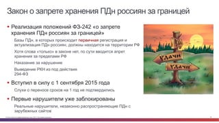 © Cisco и(или) ее аффилированные лица, 2014 г. Все права защищены. 34
Закон о запрете хранения ПДн россиян за границей
§  Реализация положений ФЗ-242 «о запрете
хранения ПДн россиян за границей»
Базы ПДн, в которых происходит первичная регистрация и
актуализация ПДн россиян, должны находится на территории РФ
Хотя слова «только» в законе нет, по сути вводится апрет
хранения за пределами РФ
Наказание за нарушение
Выведение РКН из под действия
294-ФЗ
§  Вступил в силу с 1 сентября 2015 года
Слухи о переносе сроков на 1 год не подтвердились
§  Первые нарушители уже заблокированы
Реальные нарушители, незаконно распространяющие ПДн с
зарубежных сайтов
 