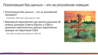© Cisco и(или) ее аффилированные лица, 2014 г. Все права защищены. 42
Локализация баз данных – это не российская новация
§  Локализация баз данных – это не российский
прецедент
Например, Вьетнам и ряд других стран
§  Верховный европейский суд принял решение об
отмене договора Совета Европы и США о
хранении персональных данных европейских
граждан на территории США
Нас ждет интересное развитие событий
 