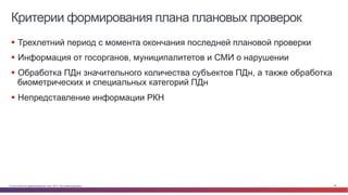 © Cisco и(или) ее аффилированные лица, 2014 г. Все права защищены. 49
Критерии формирования плана плановых проверок
§  Трехлетний период с момента окончания последней плановой проверки
§  Информация от госорганов, муниципалитетов и СМИ о нарушении
§  Обработка ПДн значительного количества субъектов ПДн, а также обработка
биометрических и специальных категорий ПДн
§  Непредставление информации РКН
 