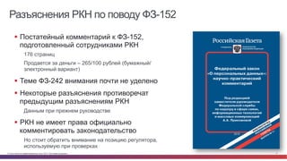© Cisco и(или) ее аффилированные лица, 2014 г. Все права защищены. 5
Разъяснения РКН по поводу ФЗ-152
§  Постатейный комментарий к ФЗ-152,
подготовленный сотрудниками РКН
176 страниц
Продается за деньги – 265/100 рублей (бумажный/
электронный вариант)
§  Теме ФЗ-242 внимания почти не уделено
§  Некоторые разъяснения противоречат
предыдущим разъяснениям РКН
Данным при прежнем руководстве
§  РКН не имеет права официально
комментировать законодательство
Но стоит обратить внимание на позицию регулятора,
используемую при проверках
 