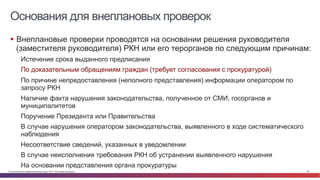 © Cisco и(или) ее аффилированные лица, 2014 г. Все права защищены. 50
Основания для внеплановых проверок
§  Внеплановые проверки проводятся на основании решения руководителя
(заместителя руководителя) РКН или его терорганов по следующим причинам:
Истечение срока выданного предписания
По доказательным обращениям граждан (требует согласования с прокуратурой)
По причине непредоставления (неполного представления) информации оператором по
запросу РКН
Наличие факта нарушения законодательства, полученное от СМИ, госорганов и
муниципалитетов
Поручение Президента или Правительства
В случае нарушения оператором законодательства, выявленного в ходе систематического
наблюдения
Несоответствие сведений, указанных в уведомлении
В случае неисполнения требования РКН об устранении выявленного нарушения
На основании представления органа прокуратуры
 