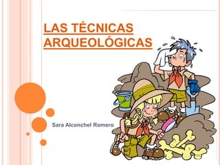 LAS TÉCNICAS
ARQUEOLÓGICAS
Sara Alconchel Romero
 