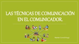 LAS TÉCNICAS DE COMUNICACIÓN
EN EL COMUNICADOR.
Marlen Corral Xingú
 