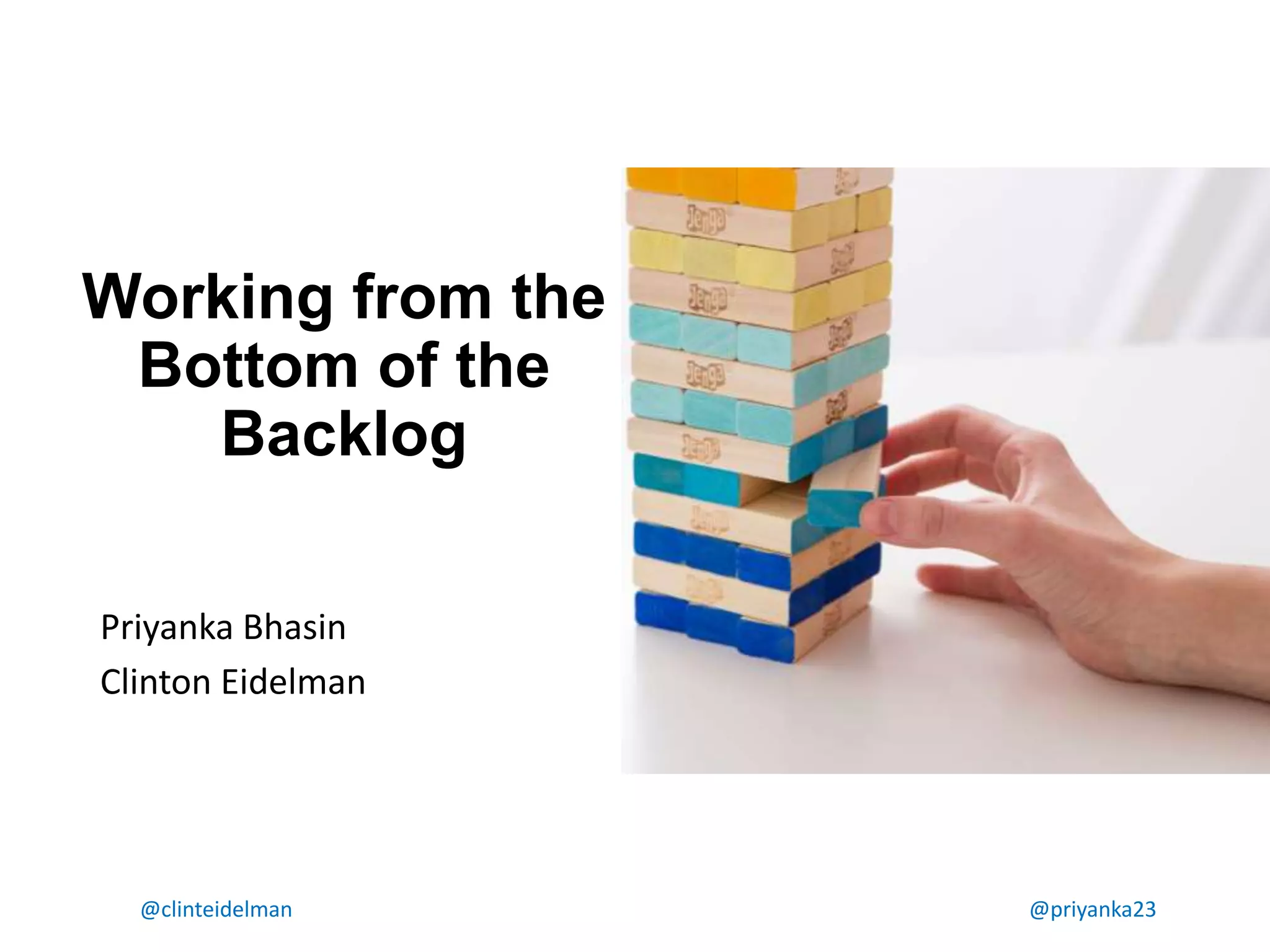 @clinteidelman @priyanka23
Working from the
Bottom of the
Backlog
Priyanka Bhasin
Clinton Eidelman