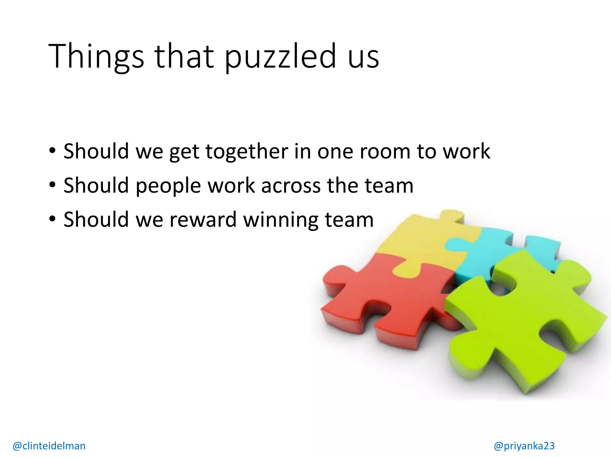 Things that puzzled us
⢠Should we get together in one room to work
⢠Should people work across the team
⢠Should we reward winning team
@clinteidelman @priyanka23