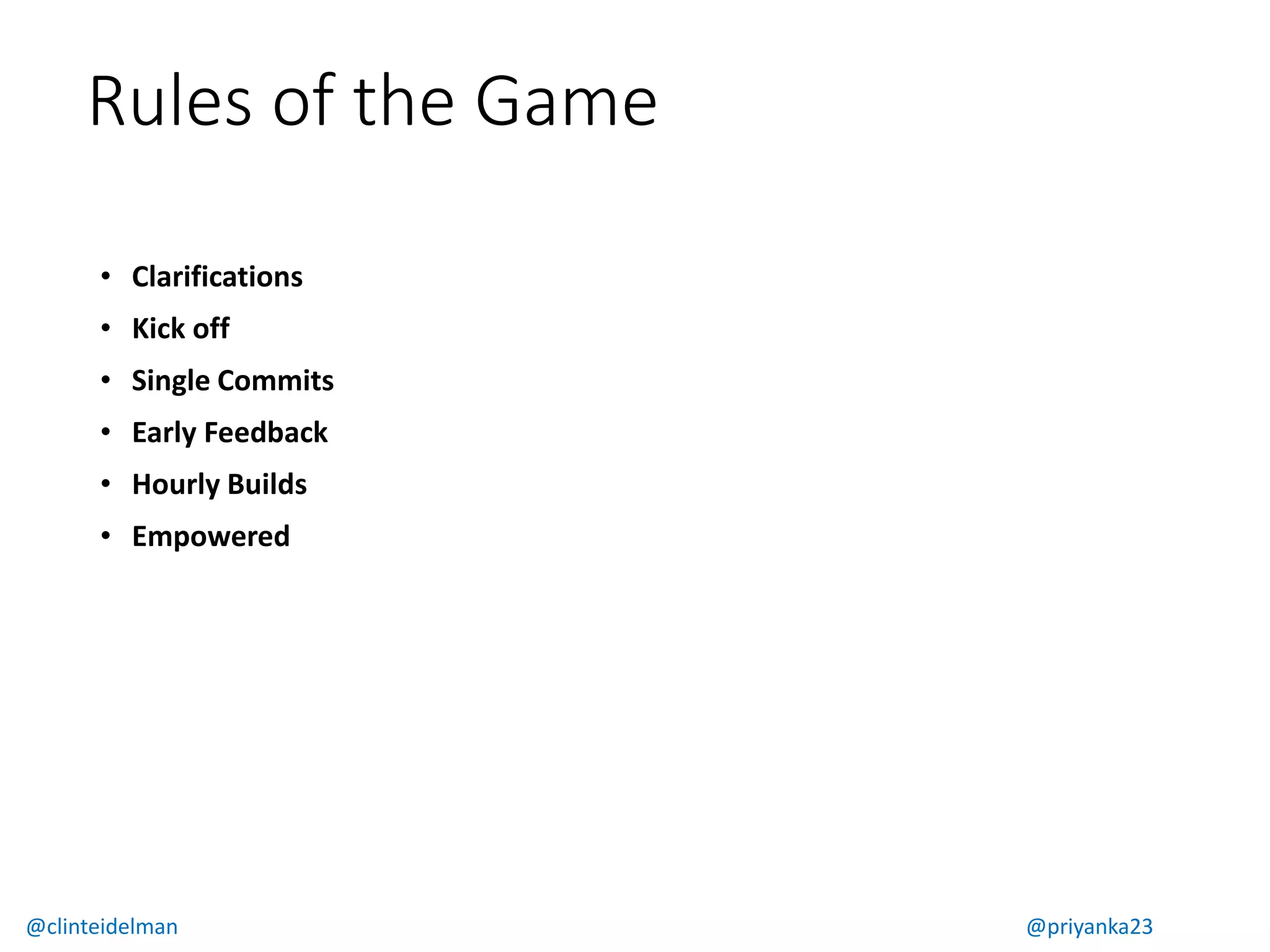 Rules of the Game
⢠Clarifications
⢠Kick off
⢠Single Commits
⢠Early Feedback
⢠Hourly Builds
⢠Empowered
@clinteidelman @priyanka23