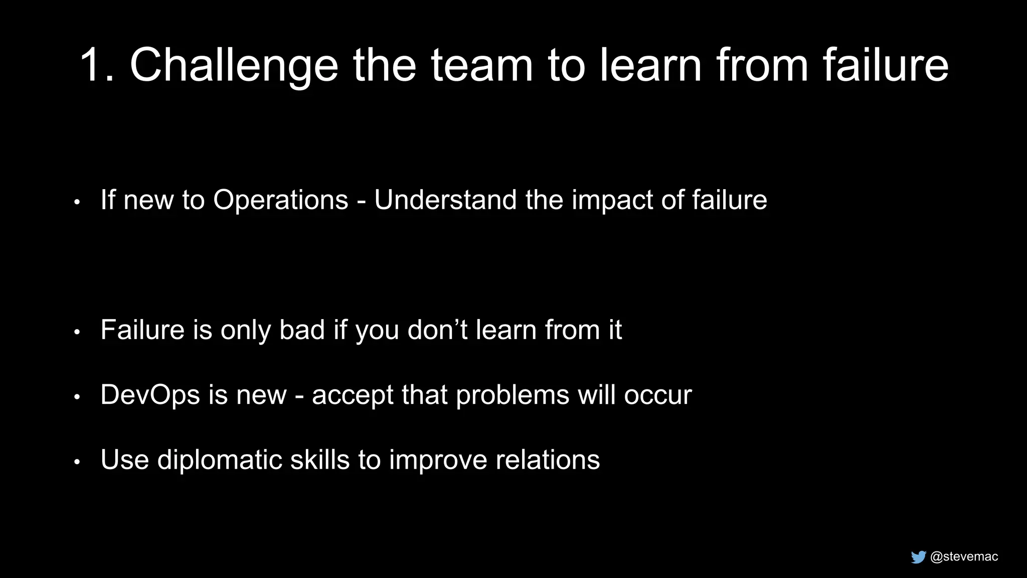 @stevemac
1. Challenge the team to learn from failure
• If new to Operations - Understand the impact of failure
• Failure is only bad if you don’t learn from it
• DevOps is new - accept that problems will occur
• Use diplomatic skills to improve relations
 