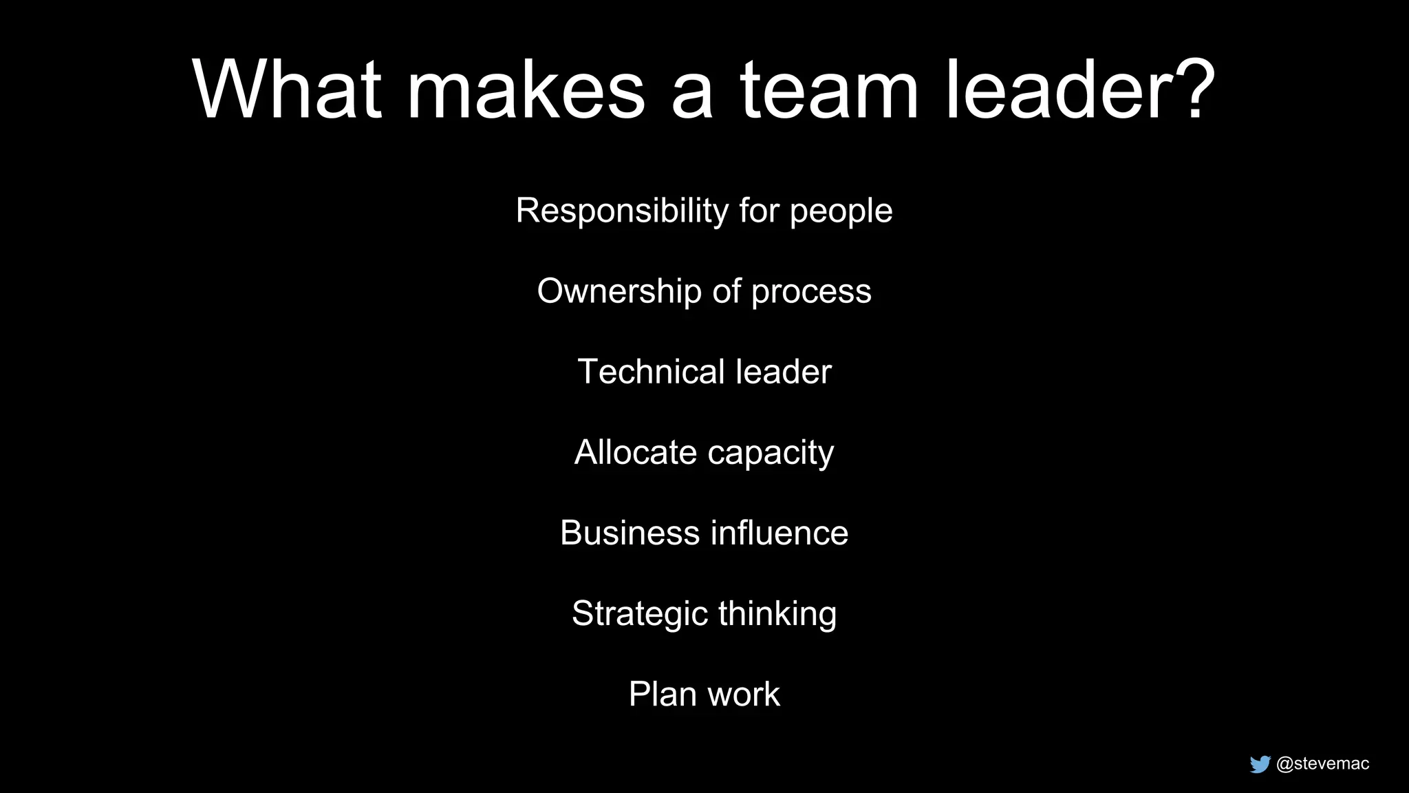 @stevemac
What makes a team leader?
Responsibility for people
Ownership of process
Technical leader
Allocate capacity
Business influence
Strategic thinking
Plan work
 