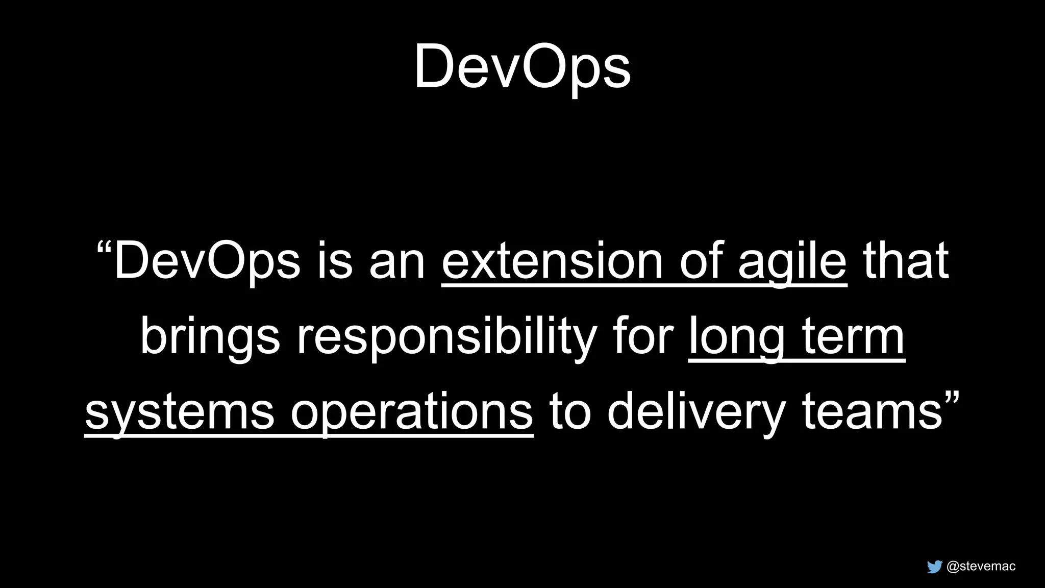 @stevemac
DevOps
“DevOps is an extension of agile that
brings responsibility for long term
systems operations to delivery teams”
 