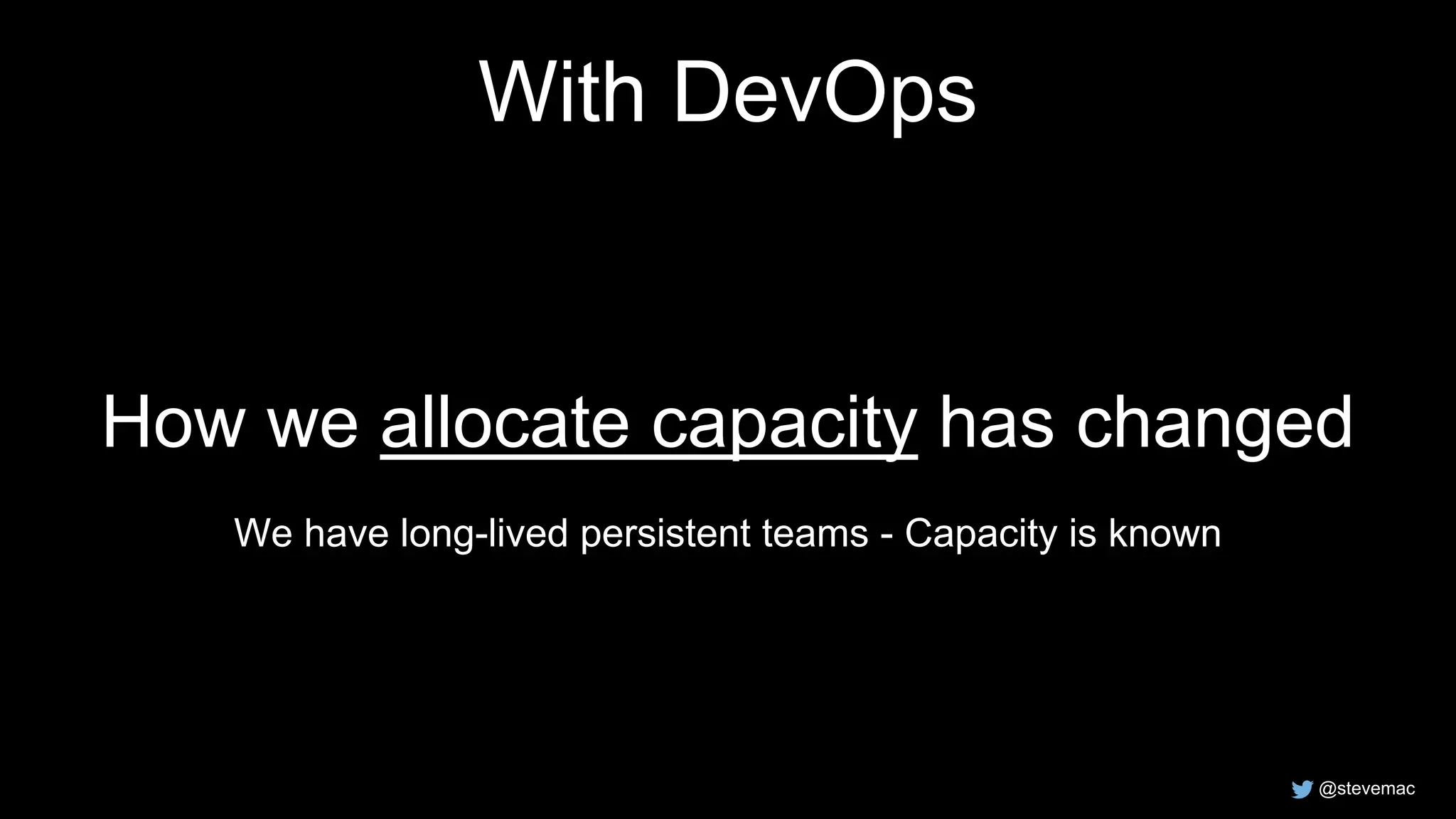 @stevemac
With DevOps
How we allocate capacity has changed
We have long-lived persistent teams - Capacity is known
 