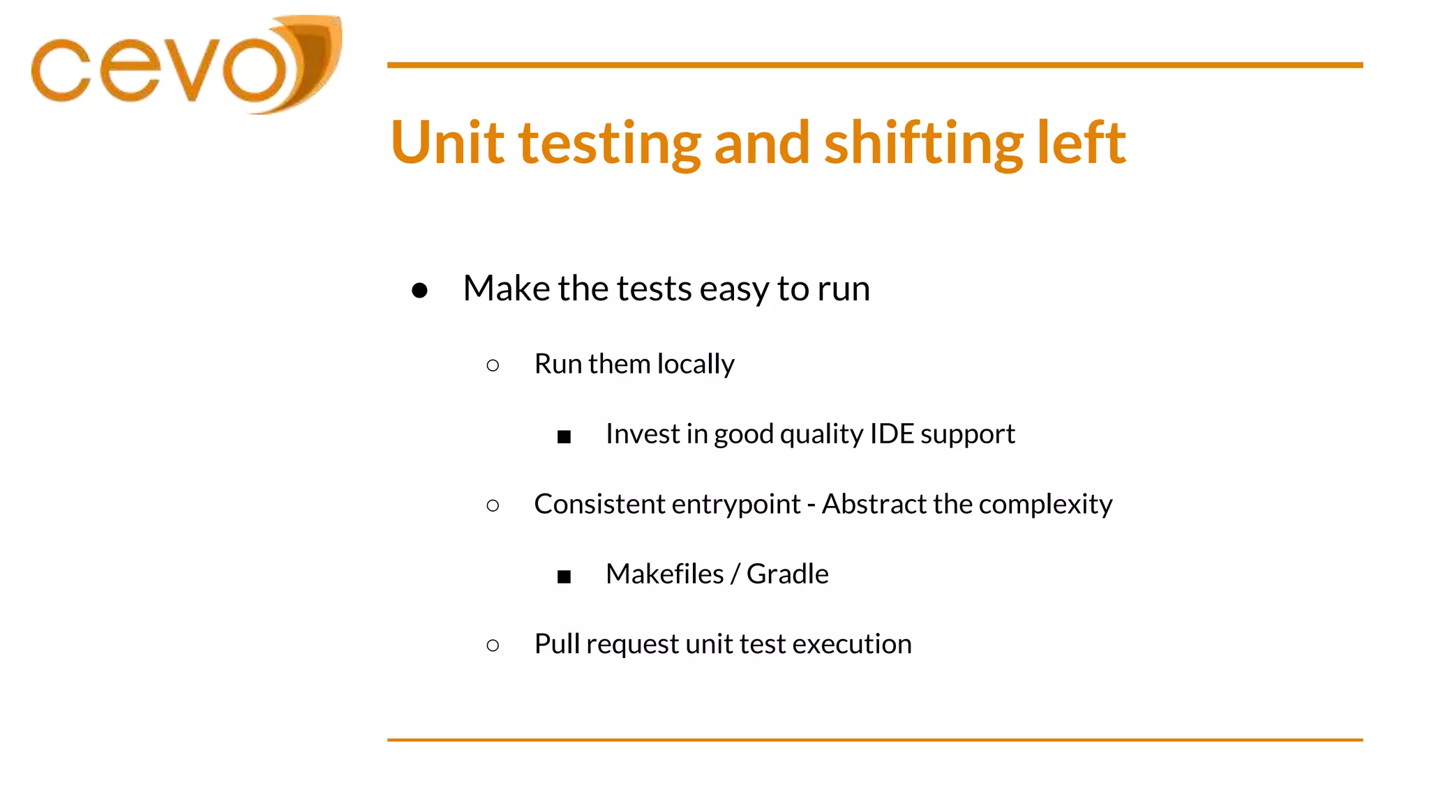 Unit testing and shifting left
● Make the tests easy to run
○ Run them locally
■ Invest in good quality IDE support
○ Consistent entrypoint - Abstract the complexity
■ Makefiles / Gradle
○ Pull request unit test execution
 