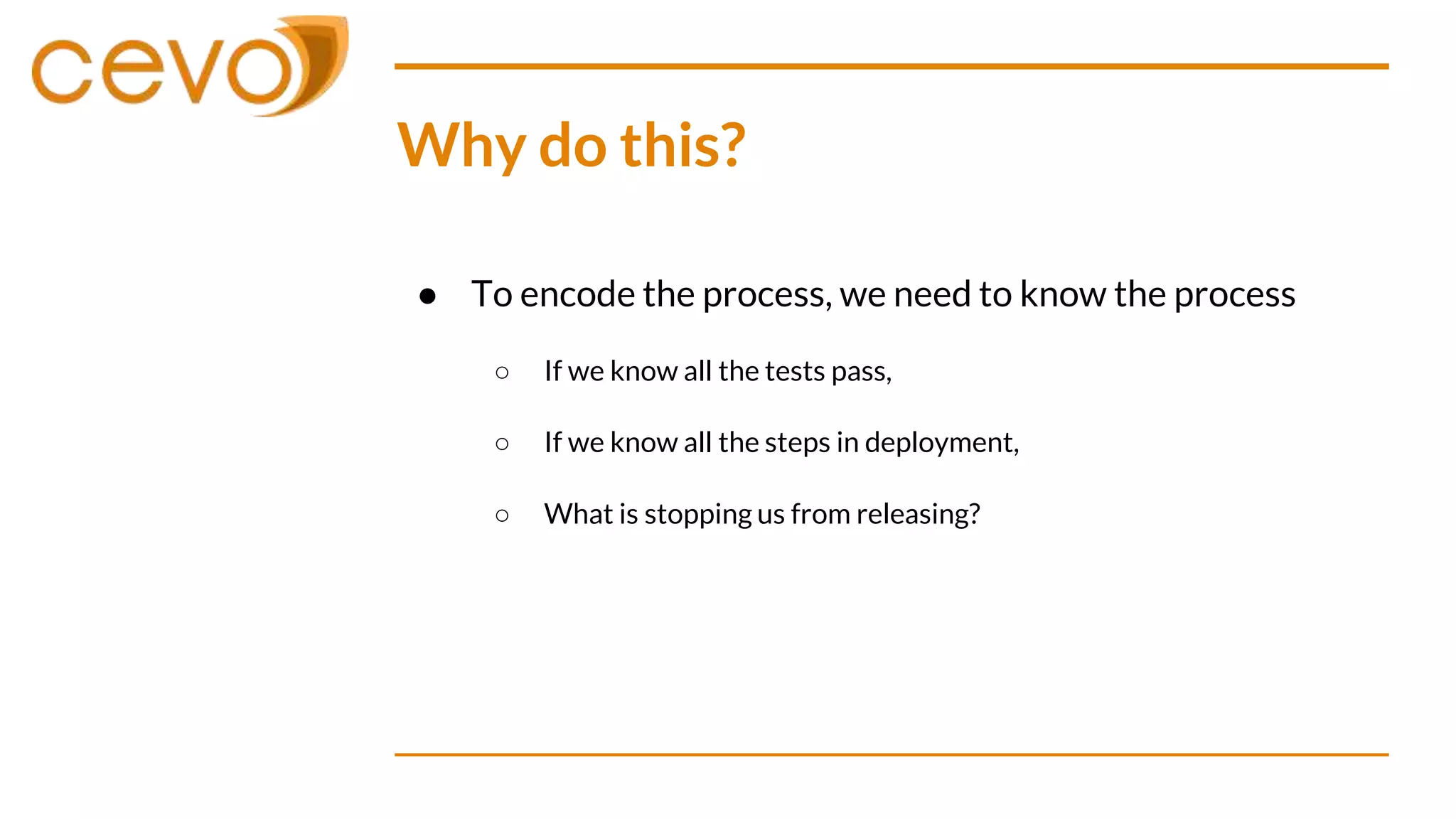 Why do this?
● To encode the process, we need to know the process
○ If we know all the tests pass,
○ If we know all the steps in deployment,
○ What is stopping us from releasing?
 