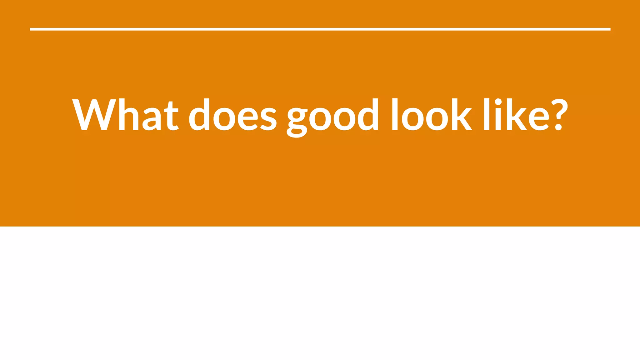 What does good look like?
 