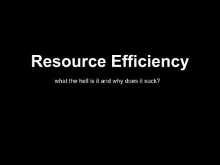 Resource Efficiency
what the hell is it and why does it suck?
 