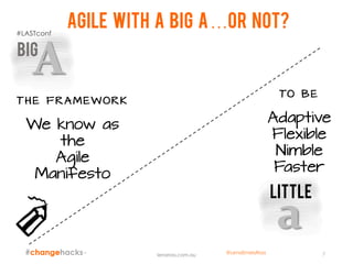 AGILE With a big A…or not?
7
A
a
TO B E
Adaptive
Flexible
Nimble
Faster
TH E F R A M EW O R K
We know as
the
Agile
Manifesto
big
little
lenaross.com.au
#LASTconf
@LenaEmelyRoss
 