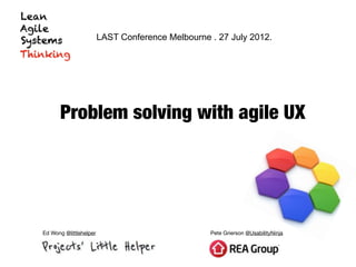 LAST Conference Melbourne . 27 July 2012.




      Problem solving with agile UX




Ed Wong @littlehelper                             Pete Grierson @UsabilityNinja
 