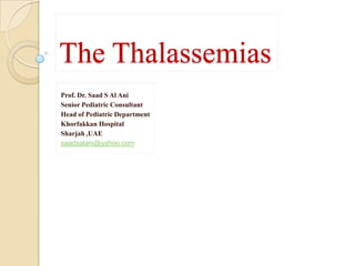The Thalassemias
Prof. Dr. Saad S Al Ani
Senior Pediatric Consultant
Head of Pediatric Department
Khorfakkan Hospital
Sharjah ,UAE
saadsalani@yahoo.com
 