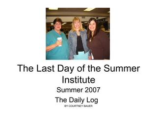 The Last Day of the Summer Institute Summer 2007 The Daily Log  BY COURTNEY BAUER 