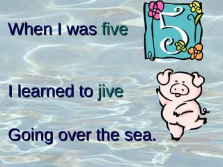 When I was  five   I learned to  jive Going over the sea. 